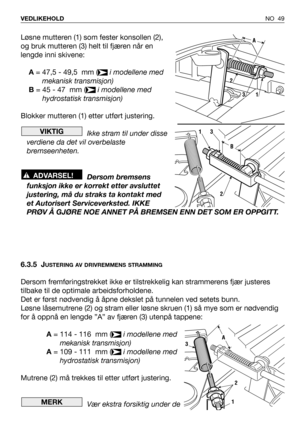 Page 50Løsne mutteren (1) som fester konsollen (2),
og bruk mutteren (3) helt til fjæren når en
lengde inni skivene: 
A= 47,5 - 49,5  mm (i modellene med
mekanisk transmisjon)
B= 45 - 47  mm (i modellene med
hydrostatisk transmisjon)
Blokker mutteren (1) etter utført justering.
Ikke stram til under disse
verdiene da det vil overbelaste
bremseenheten.
Dersom bremsens
funksjon ikke er korrekt etter avsluttet
justering, må du straks ta kontakt med
et Autorisert Serviceverksted. IKKE
PRØV Å GJØRE NOE ANNET PÅ...