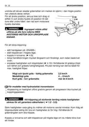 Page 33undvika att skivan skadar gräsmattan om marken är ojämn; i den högre positio-
nen utesluts deras verkan.
För att ändra position, skruva loss och drag ut
stiftet (1) och ändra hjulets (2) position till det
övre eller undre hålet i den rad som motsvarar
hjulets diameter.
Ingreppet måste alltid
utföras på alla fyra rullarna MED
AVSTÄNGD MOTOR OCH URKOPPLADE
KNIVAR.
För att börja klippning:
– sätt handgasen på «SNABB»;
– ställ klippskivan i högsta läge;
– koppla in knivarna  (☛4.9);
– börja framåtkörningen...