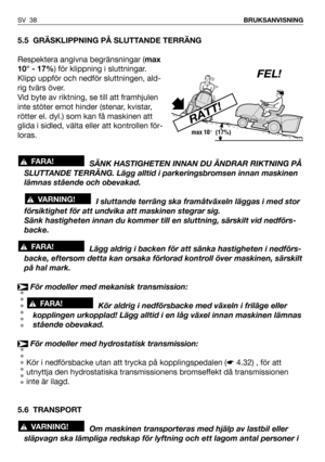 Page 39SV 38BRUKSANVISNING
5.5 GRÄSKLIPPNING PÅ SLUTTANDE TERRÄNG
Respektera angivna begränsningar (max
10° - 17%) för klippning i sluttningar.
Klipp uppför och nedför sluttningen, ald-
rig tvärs över.
Vid byte av riktning, se till att framhjulen
inte stöter emot hinder (stenar, kvistar,
rötter el. dyl.) som kan få maskinen att
glida i sidled, välta eller att kontrollen för-
loras.
SÄNK HASTIGHETEN INNAN DU ÄNDRAR RIKTNING PÅ
SLUTTANDE TERRÄNG. Lägg alltid i parkeringsbromsen innan maskinen
lämnas stående och...