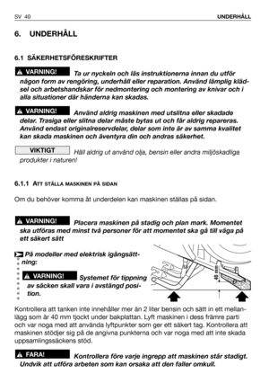 Page 41SV 40UNDERHÅLL
6. UNDERHÅLL
6.1 SÄKERHETSFÖRESKRIFTER
Ta ur nyckeln och läs instruktionerna innan du utför
någon form av rengöring, underhåll eller reparation. Använd lämplig kläd-
sel och arbetshandskar för nedmontering och montering av knivar och i
alla situationer där händerna kan skadas.
Använd aldrig maskinen med utslitna eller skadade
delar. Trasiga eller slitna delar måste bytas ut och får aldrig repareras.
Använd endast originalreservdelar, delar som inte är av samma kvalitet
kan skada maskinen...