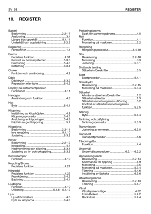 Page 59SV 58REGISTER
10. REGISTER
Parkeringsbroms
Spak för parkeringsbroms ...........................4.5
Ratt
Funktion.......................................................4.1
Montering på maskinen...............................3.2
Rengöring
Rengöringsprocedur...............................5.4.10
Sits
Beskrivning ............................................2.2-18
Montering ....................................................3.3
Justering...................................................5.3.1
Sluttande...