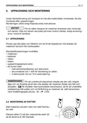 Page 103. UPPACKNING OCH MONTERING
Under fabriksförvaring och transport är inte alla maskindelar monterade. De ska
monteras efter uppackningen.
Monteringen utförs enligt följande enkla instruktioner.
För en säker transport är maskinen levererad utan motorolja
och bensin. Olja och bensin ska fyllas på innan motorn startas, enligt anvisning-
arna i motorns handbok.
3.1 UPPACKNING
Plocka upp alla delar och tillbehör och se till att klippskivan inte skadas när
maskinen tas bort från bottenpallen....