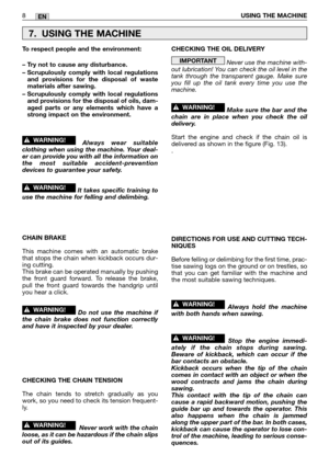 Page 13EN
To respect people and the environment:
– Try not to cause any disturbance.
– Scrupulously comply with local regulations
and provisions for the disposal of waste
materials after sawing.
– Scrupulously comply with local regulations
and provisions for the disposal of oils, dam-
aged parts or any elements which have a
strong impact on the environment.
Always wear suitable
clothing when using the machine. Your deal-
er can provide you with all the information on
the most suitable accident-prevention...