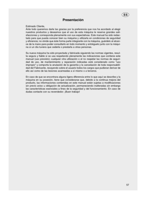 Page 57Presentación
Estimado Cliente,
Ante todo queremos darle las gracias por la preferencia que nos ha acord\
ado al elegir
nuestros productos y deseamos que el uso de esta máquina le reserve g\
randes sati-
sfacciones y corresponda plenamente con sus expectativas. Este manual ha\
 sido redac-
tado para que pueda conocer bien su máquina y utilizarla en condicion\
es de seguridad
y eficiencia; no olvide que éste forma parte integrante con la máq\
uina, guárdelo al alcan-
ce de la mano para poder consultarlo en...