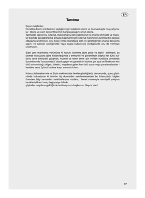 Page 9797
TR
Tanıtma 
Sayın mü éteriler,
Öncelikle bizim ürünlerimizi seçti çiniz için teéekkür ederiz ve bu makineyle ho éçalı éma-
lar  dileriz ve sizin beklentiklerinizi kar éılayaca çını umut ederiz.
T alimatlar  içeren bu  kılavuz, makinenizi iyi tanıyabilmeniz ve\
 onunla emniyetli ve mües-
sir biçimde çalı éabilnemiz amaçla hazırlanmı étır; kılavuz makinenin ayrılmaz bir parçası
oldu çunu unutmayın, onu kolay yerde muhafaza edin ve gerekti çinde onunla danı éıma
yapın, ve satmak istedi çinizde veya ba...