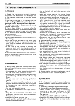 Page 922SAFETY REQUIREMENTSEN
A) TRAINING
1) Read the instructions carefully. Become
acquainted with the controls and the proper use
of the machine. Learn how to stop the engine
quickly.
2) Only use the machine for its intended use, that
is 
“the cutting and trimming of hedges, con-
sisting in plants with small sized branches”.
Any other use may be dangerous and severly
damage the machine.
3) Never allow children or persons unfamiliar
with these instructions to use the machine. Local
regulations may restrict...