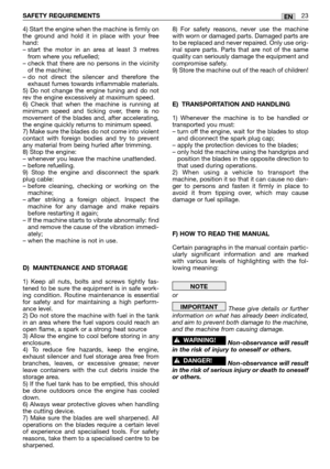 Page 10SAFETY REQUIREMENTS23EN
4) Start the engine when the machine is firmly on
the ground and hold it in place with your free
hand: 
– start the motor in an area at least 3 metres
from where you refuelled;
– check that there are no persons in the vicinity
of the machine;
– do not direct the silencer and therefore the
exhaust fumes towards inflammable materials.
5) Do not change the engine tuning and do not
rev the engine excessively at maximum speed.
6) Check that when the machine is running at
minimum speed...