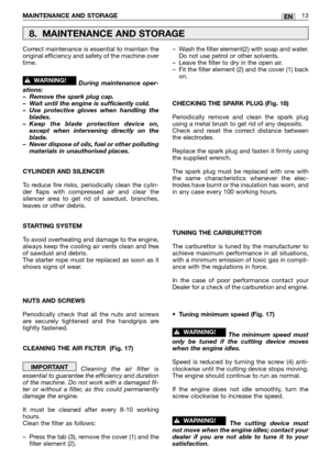 Page 194MAINTENANCE AND STORAGE 13EN
Correct maintenance is essential to maintain the
original efficiency and safety of the machine over
time.
During maintenance oper-
ations:
–Remove the spark plug cap.
–Wait until the engine is sufficiently cold.
–Use protective gloves when handling the
blades.
–Keep the blade protection device on,
except when intervening directly on the
blade.
–Never dispose of oils, fuel or other polluting
materials in unauthorised places.
CYLINDER AND SILENCER
To reduce fire risks,...