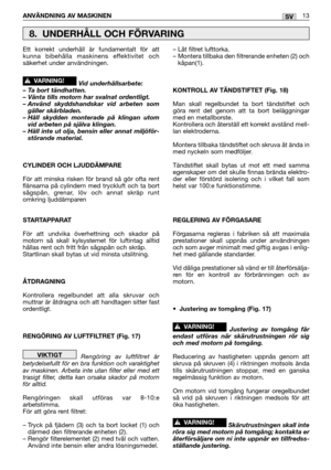 Page 18ANVÄNDNING AV MASKINEN13SV
Ett korrekt underhåll är fundamentalt för att
kunna bibehålla maskinens effektivitet och
säkerhet under användningen.
Vid underhållsarbete:
– Ta bort tändhatten.
– Vänta tills motorn har svalnat ordentligt.
– Använd skyddshandskar vid arbeten som gäller skärbladen.
– Håll skydden monterade på klingan utom vid arbeten på själva klingan.
– Häll inte ut olja, bensin eller annat miljöför-
störande material.
CYLINDER OCH LJUDDÄMPARE
För att minska risken för brand så gör ofta rent...