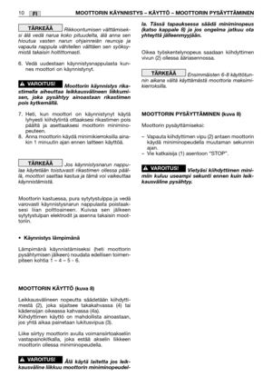 Page 31FI10MOOTTORIN KÄYNNISTYS – KÄYTTÖ – MOOTTORIN PYSÄYTTÄMINEN
Rikkoontumisen välttämisek-
si älä vedä narua koko pituudelta, älä anna sen
hioutua vasten narun ohjainreiän reunoja ja
vapauta nappula vähitellen välttäen sen syöksy-
mistä takaisin holtittomasti.
6. Vedä uudestaan käynnistysnappulasta kun-
nes moottori on käynnistynyt.
Moottorin käynnistys rika-
stimella aiheuttaa leikkausvälineen liikkumi-
sen, joka pysähtyy ainoastaan rikastimen
pois kytkemällä.
7.Heti, kun moottori on käynnistynyt käytä...