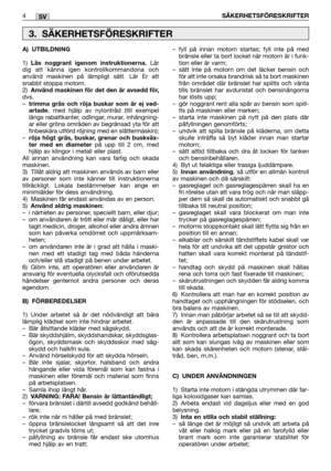 Page 9SV
A) UTBILDNING
1)Läs noggrant igenom instruktionerna.Lär
dig att känna igen kontrollkommandona och
använd maskinen på lämpligt sätt. Lär Er att
snabbt stoppa motorn.
2)
Använd maskinen för det den är avsedd för,dvs.
–trimma gräs och röja buskar som är ej ved-
artade, med hjälp av nylontråd (till exempel
längs rabattkanter, odlingar, murar, inhängning-
ar eller gröna områden av begränsad yta för att
finbeskära utförd röjning med en slåttermaskin);
–
röja högt gräs, buskar, grenar och buskväx-
ter med en...