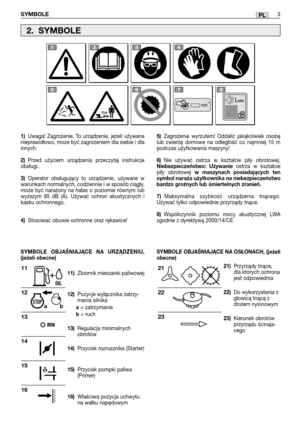 Page 88PL
1)Uwaga! Zagrożenie. To urządzenie, jeżeli używane
nieprawidłowo, może być zagrożeniem dla siebie i dla
innych.
2)Przed użyciem urządzenia przeczytaj instrukcje
obsługi.
3)Operator obsługujący to urządzenie, używane w
warunkach normalnych, codziennie i w sposób ciągły,
może być narażony na hałas o poziomie równym lub
wyższym 85 dB (A). Używać ochron akustycznych i
kasku ochronnego.
4)Stosować obuwie ochronne oraz rękawice!
11)Zbiornik mieszanki paliwowej 
12)Pozycje wyłącznika zatrzy-
mania silnika
a=...