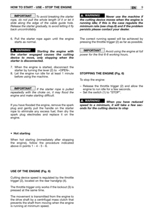 Page 14HOW TO START - USE – STOP THE ENGINE9EN
To avoid breaking the starter
rope, do not pull the whole length of it or let it
slide along the edge of the cable guide hole.
Release the starter gradually, to avoid letting it fly
back uncontrollably.
6. Pull the starter rope again until the engine
starts as normal.
Starting the engine with
the starter engaged causes the cutting
device to move, only stopping when the
starter is disconnected.
7. When the engine is started, disconnect the
starter by turning the...