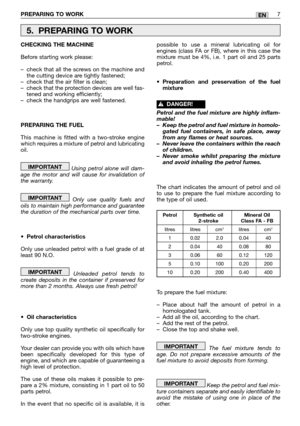 Page 12PREPARING TO WORK7EN
CHECKING THE MACHINE
Before starting work please:
–check that all the screws on the machine and
the cutting device are tightly fastened;
–check that the air filter is clean;
–check that the protection devices are well fas-
tened and working efficiently;
–check the handgrips are well fastened.
PREPARING THE FUEL
This machine is fitted with a two-stroke engine
which requires a mixture of petrol and lubricating
oil.
Using petrol alone will dam-
age the motor and will cause for...