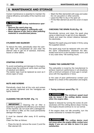 Page 17EN12MAINTENANCE AND STORAGE 
Correct maintenance is essential to maintain the
original efficiency and safety of the machine over
time.
During maintenance oper-
ations:
–Remove the spark plug cap.
–Wait until the engine is sufficiently cold.
–Never dispose of oils, fuel or other polluting
materials in unauthorised places.
CYLINDER AND SILENCER
To reduce fire risks, periodically clean the cylin-
der flaps with compressed air and clear the
silencer area to get rid of sawdust, branches,
leaves or other...