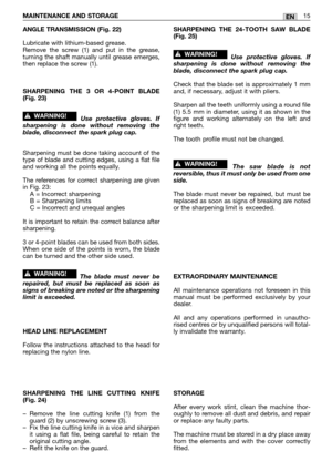 Page 20ANGLE TRANSMISSION (Fig. 22)
Lubricate with lithium-based grease. 
Remove the screw (1) and put in the grease,
turning the shaft manually until grease emerges,
then replace the screw (1).
SHARPENING THE 3 OR 4-POINT BLADE
(Fig. 23)
Use protective gloves. If
sharpening is done without removing the
blade, disconnect the spark plug cap.
Sharpening must be done taking account of the
type of blade and cutting edges, using a flat file
and working all the points equally.
The references for correct sharpening...