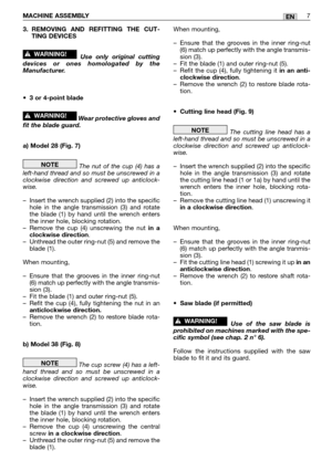 Page 123. REMOVING AND REFITTING THE CUT-
TING DEVICES
Use only original cutting
devices or ones homologated by the
Manufacturer.
•3 or 4-point blade
Wear protective gloves and
fit the blade guard.
a) Model 28 (Fig. 7)
The nut of the cup (4) has a
left-hand thread and so must be unscrewed in a
clockwise direction and screwed up anticlock-
wise.
–Insert the wrench supplied (2) into the specific
hole in the angle transmission (3) and rotate
the blade (1) by hand until the wrench enters
the inner hole, blocking...