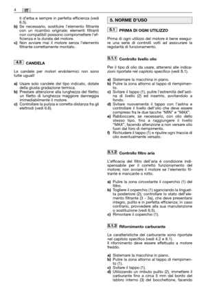 Page 30PRIMA DI OGNI UTILIZZO
Prima di ogni utilizzo del motore è bene esegui-
re una serie di controlli volti ad assicurare la
regolarità di funzionamento.
Controllo livello olio
Per il tipo di olio da usare, attenersi alle indica-
zioni riportate nel capitolo specifico (vedi 8.1).
a)Sistemare la macchina in piano.b)Pulire la zona attorno al tappo di riempimen-
to.
c)Svitare il tappo (1), pulire l’estremità dell’asti-
na di livello (2) ed inserirlo, avvitandolo a
fondo.
d)Svitare nuovamente il tappo con...