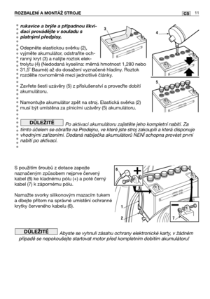 Page 12rukavice a brýle a případnou likvi-
daci provádějte v souladu s
platnými předpisy. 
Odepněte elastickou svěrku (2),
vyjměte akumulátor, odstraňte och-
ranný kryt (3) a nalijte roztok elek-
trolytu (4) (Nedodaná kyselina: měrná hmotnost 1,280 nebo
31,5˚ Baumé) až do dosažení vyznačené hladiny. Roztok
rozdělte rovnoměrně mezi jednotlivé články.
Zavřete šesti uzávěry (5) z příslušenství a provete dobití
akumulátoru. 
Namontujte akumulátor zpět na stroj. Elastická svěrka (2)
musí být umístěna za plnicími...