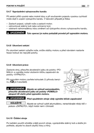 Page 2423CSPOKYNY K POUŽITĺ
5.4.7 Vyprázdnění vyhazovacího kanálu
Při sekání příliš vysoké nebo mokré trávy a při současném pojezdu vysokou rychlostí
může dojít k ucpání výstupního kanálu. V takovém případě je třeba:
–Zastavit pojezd, vyřadit nože a zastavit motor;
–odmontovat sběrný koš nebo ochranný kryt;
–odstranit nahromaděnou trávu směrem od výstupního otvoru vyhazovacího kanálu.
Tuto operaci je nutno pokaždé provést při vypnutém motoru.
5.4.8 Ukončení sekání
Po ukončení sekání vyřate nože, snižte otáčky...