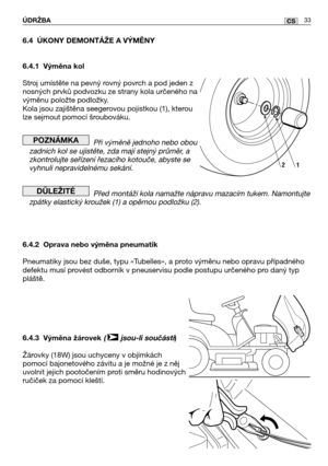Page 3433CSÚDRŽBA
6.4 ÚKONY DEMONTÁŽE A VÝMĚNY
6.4.1 Výměna kol
Stroj umístěte na pevný rovný povrch a pod jeden z
nosných prvků podvozku ze strany kola určeného na
výměnu položte podložky.
Kola jsou zajištěna seegerovou pojistkou (1), kterou
lze sejmout pomocí šroubováku.
Při výměně jednoho nebo obou
zadních kol se ujistěte, zda mají stejný průměr, a
zkontrolujte seřízení řezacího kotouče, abyste se
vyhnuli nepravidelnému sekání.
Před montáží kola namažte nápravu mazacím tukem. Namontujte
zpátky elastický...