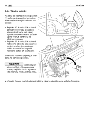Page 3534CS
6.4.4 Výměna pojistky
Na stroji se nachází několik pojistek
(1) s různou jmenovitou hodnotou,
které mají následující funkce a vla-
stnosti:
–Pojistka 10 A = slouží k ochraně
základních obvodů a napájení
elektronické karty. Její zásah
vyvolá zastavení stroje a způsobí
úplné vypnutí kontrolky na
přístrojové desce.
–Pojistka 25 A = slouží k ochraně
nabíjecího obvodu. Její zásah se
projeví postupným poklesem
nabití akumulátoru a vyvolá
následné potíže při startování.
Jmenovitá hodnota pojistky je uve-...