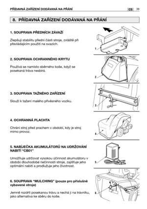 Page 4039CSPŘĺDAVNÁ ZAŘĺZENĺ DODÁVANÁ NA PŘÁNĺ
1. SOUPRAVA PŘEDNĺCH ZÁVAŽĺ
Zlepšují stabilitu přední části stroje, zvláště při
převládajícím použití na svazích. 
2. SOUPRAVA OCHRANNÉHO KRYTU
Používá se namísto sběrného koše, když se
posekaná tráva nesbírá.
3. SOUPRAVA TAŽNÉHO ZAŘĺZENĺ
Slouží k tažení malého přívěsného vozíku.
4. OCHRANNÁ PLACHTA
Chrání stroj před prachem v období, kdy je stroj
mimo provoz.
5. NABĺJEČKA AKUMULÁTORŮ NA UDRŽOVÁNĺ
NABITĺ “CB01”
Umožňuje udržovat vysokou účinnost akumulátoru v...