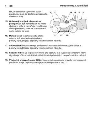 Page 9tak, že zabraňuje vymrštění cizích
předmětů, které se dostanou mezi nože,
daleko za stroj.
15. Ochranný kryt (je k dispozici na
přání): 
Může být namontován na místo
sběrného koše a zabraňuje vymršování
cizích předmětů, které se dostaly mezi
nože, daleko za stroj.  
16. Motor: Slouží k pohonu nožů a také
náhonu kol; jeho technické údaje a
pokyny k použití jsou popsány v samostatném návodu.
17. Akumulátor: Dodává energii potřebnou k nastartování motoru; jeho údaje a
pokyny k použití jsou popsány v...