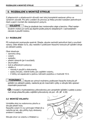 Page 10Z přepravních a skladovacích důvodů není stroj kompletně sestaven přímo ve
výrobním závodě. Pro jeho uvedení do provozu je třeba provést rozbalení jednotlivých
částí a jejich montáž dle následujících pokynů.
Stroj je dodáván bez motorového oleje a benzinu. Před nastar-
továním motoru je nutno jej doplnit podle pokynů obsažených v samostatném
návodu k použití motoru.
3.1 ROZBALENĺ
Při rozbalování postupujte opatrně. Dbejte, abyste neztratili jednotlivé části a součásti
výbavy. Dále dbejte na to, aby...