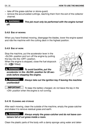 Page 31– take off the grass-catcher or stone-guard;
– remove the accumulated cuttings, reaching them from the exit of the collector
channel.
This job must only be performed with the engine turned
off.
5.4.8 E
ND OF MOWING
When you have finished mowing, disengage the blades, lower the engine speed
and ride the machine with the cutting deck in the highest position.
5.4.9 E
ND OF WORK
Stop the machine, put the accelerator lever in the
«SLOW» position and turn off the engine by putting
the key into the «OFF»...