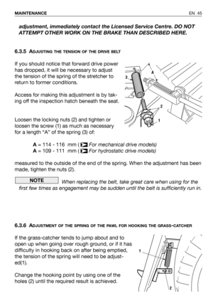 Page 46adjustment, immediately contact the Licensed Service Centre. DO NOT
ATTEMPT OTHER WORK ON THE BRAKE THAN DESCRIBED HERE.
6.3.5 A
DJUSTING THE TENSION OF THE DRIVE BELT
If you should notice that forward drive power
has dropped, it will be necessary to adjust
the tension of the spring of the stretcher to
return to former conditions.
Access for making this adjustment is by tak-
ing off the inspection hatch beneath the seat.
Loosen the locking nuts (2) and tighten or
loosen the screw (1) as much as...