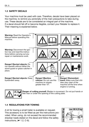 Page 71.3 SAFETY DECALS
Your machine must be used with care. Therefore, decals have been placed on
the machine, to remind you pictorially of the main precautions to take during
use. These decals are to be considered an integral part of the machine.
If a decal should fall off or become illegible, contact your Retailer to replace it.
Their meaning is explained below.
1.4 REGULATIONS FOR TOWING
A kit for towing a small trailer is available on request.
This accessory is to be fitted as per the instructions pro-...