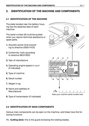 Page 82. IDENTIFICATION OF THE MACHINE AND COMPONENTS
2.1 IDENTIFICATION OF THE MACHINE
The plate located near the battery hous-
ing has the essential data of each
machine.
The serial number (6) must be quoted
when you require technical assistance or
spare parts.
1.Acoustic power level accord-
ing to directive 2000/14/CE
2.Conformity mark according
to directive 98/37/EEC
3.Year of manufacture
4.Operating engine speed in r.p.m
(if indicated)
5.Type of machine
6.Serial number
7.Weight in kg
8.Name and address of...