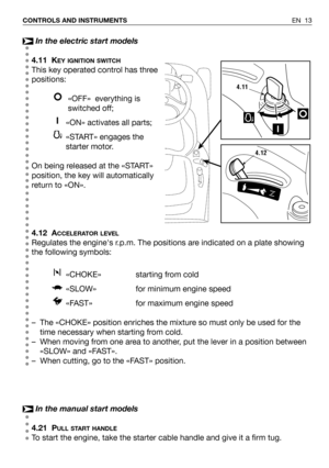 Page 14In the electric start models
4.11 K
EY IGNITION SWITCH
This key operated control has three
positions:
«OFF»  everything is
switched off;
«ON» activates all parts;
«START» engages the
starter motor.
On being released at the «START»
position, the key will automatically
return to «ON».
4.12 A
CCELERATOR LEVEL
Regulates the engines r.p.m. The positions are indicated on a plate showing
the following symbols:
«CHOKE» starting from cold  
«SLOW» for minimum engine speed
«FAST»  for maximum engine speed
– The...