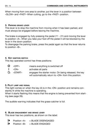 Page 15When moving from one area to another, put the lever in a position between
«SLOW» and «FAST» When cutting, go to the «FAST» position.
3. P
ARKING BRAKE LEVER
This lever is to stop the machine from moving when it has been parked, and
must always be engaged before leaving the machine. 
The brake is engaged by fully pressing the pedal (11 - 21) and moving the lever
to position «A». When you take your foot off the pedal it will be blocked by the
lever in the down position.
To disengage the parking brake,...
