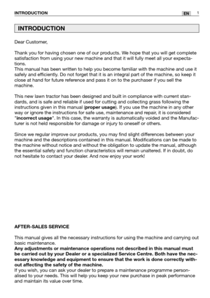 Page 2Dear Customer,
Thank you for having chosen one of our products. We hope that you will get complete
satisfaction from using your new machine and that it will fully meet all your expecta-
tions.
This manual has been written to help you become familiar with the machine and use it
safely and efficiently. Do not forget that it is an integral part of the machine, so keep it
close at hand for future reference and pass it on to the purchaser if you sell the
machine.
This new lawn tractor has been designed and...