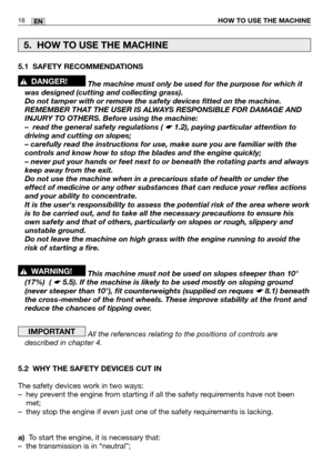 Page 1716ENHOW TO USE THE MACHINE
5.1 SAFETY RECOMMENDATIONS
The machine must only be used for the purpose for which it
was designed (cutting and collecting grass). 
Do not tamper with or remove the safety devices fitted on the machine.
REMEMBER THAT THE USER IS ALWAYS RESPONSIBLE FOR DAMAGE AND
INJURY TO OTHERS. Before using the machine:
–read the general safety regulations ( 
☛ 1.2), paying particular attention to
driving and cutting on slopes;
– carefully read the instructions for use, make sure you are...