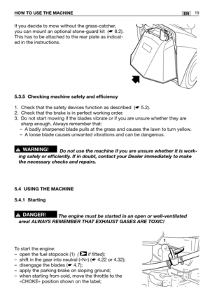 Page 2019ENHOW TO USE THE MACHINE
If you decide to mow without the grass-catcher,
you can mount an optional stone-guard kit  (
☛8.2).
This has to be attached to the rear plate as indicat-
ed in the instructions.
5.3.5 Checking machine safety and efficiency
1. Check that the safety devices function as described  (☛5.2).
2. Check that the brake is in perfect working order.
3. Do not start mowing if the blades vibrate or if you are unsure whether they are
sharp enough. Always remember that:
–A badly sharpened...