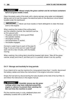 Page 2524ENHOW TO USE THE MACHINE
Always empty the grass-catcher and do not leave containers
full of cut grass inside a room.
Clean the plastic parts of the body with a damp sponge using water and detergent,
taking care not to wet the engine, the electrical parts or the electronic circuit board
located under the dashboard.
Never use hose nozzles or harsh detergents to clean the body-
work or the engine!
When washing the inside of the cutting deck
and the collector channel, the machine must be
on firm ground...