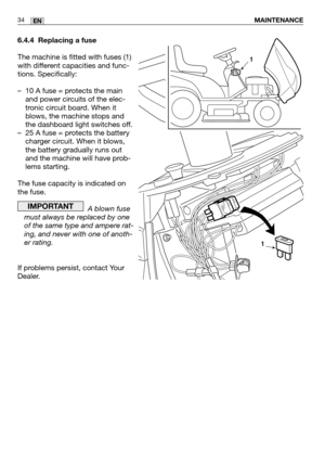 Page 3534EN
6.4.4 Replacing a fuse
The machine is fitted with fuses (1)
with different capacities and func-
tions. Specifically:
–10 A fuse = protects the main
and power circuits of the elec-
tronic circuit board. When it
blows, the machine stops and
the dashboard light switches off.
–25 A fuse = protects the battery
charger circuit. When it blows,
the battery gradually runs out
and the machine will have prob-
lems starting.
The fuse capacity is indicated on
the fuse.
A blown fuse
must always be replaced by...