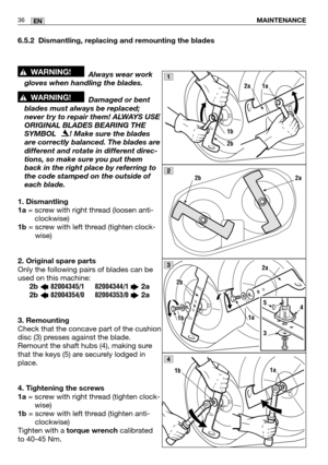 Page 3736ENMAINTENANCE
6.5.2 Dismantling, replacing and remounting the blades
Always wear work
gloves when handling the blades.
Damaged or bent
blades must always be replaced;
never try to repair them! ALWAYS USE
ORIGINAL BLADES BEARING THE
SYMBOL   ! Make sure the blades
are correctly balanced. The blades are
different and rotate in different direc-
tions, so make sure you put them
back in the right place by referring to
the code stamped on the outside of
each blade. 
1. Dismantling
1a
= screw with right...