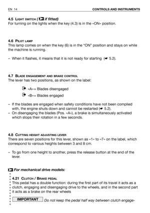 Page 154.5 LIGHT SWITCH( if fitted)
For turning on the lights when the key (4.3) is in the «ON» position. 
4.6 P
ILOT LAMP
This lamp comes on when the key (6) is in the “ON” position and stays on while
the machine is running.
– When it flashes, it means that it is not ready for starting  (☛5.2).
4.7 B
LADE ENGAGEMENT AND BRAKE CONTROL
The lever has two positions, as shown on the label:
«A» = Blades disengaged 
«B» = Blades engaged 
– If the blades are engaged when safety conditions have not been complied
with,...