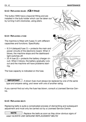 Page 436.4.3 REPLACING BULBS( if fitted)
The bulbs (18W) have a bayonet fitting and are
installed in the bulb holder which can be taken out
by turning it anti-clockwise, using pliers.
6.4.4 R
EPLACING A FUSE
The machine is fitted with fuses (1) with different
capacities and functions. Specifically:
– 6.3 A (delayed) fuse (1) = protects the main and
power circuits of the electronic board. When it
blows, the machine stops and the dashboard
light switches off.
– 25 A fuse (2) = protects the battery charger cir-...