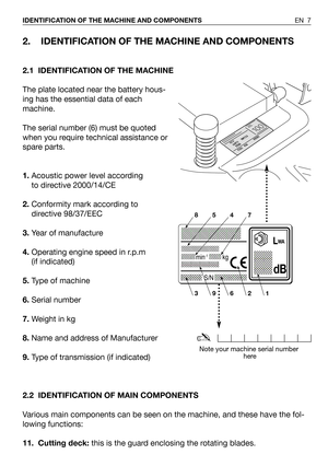 Page 82. IDENTIFICATION OF THE MACHINE AND COMPONENTS
2.1 IDENTIFICATION OF THE MACHINE
The plate located near the battery hous-
ing has the essential data of each
machine.
The serial number (6) must be quoted
when you require technical assistance or
spare parts.
1.Acoustic power level according
to directive 2000/14/CE
2.Conformity mark according to
directive 98/37/EEC 
3.Year of manufacture
4.Operating engine speed in r.p.m
(if indicated)
5.Type of machine
6.Serial number
7.Weight in kg
8.Name and address of...