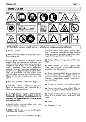 Page 137SEMBOLLER135TR
1)Dikkat! / Tehlike!
2)Makineyi  kullanmadan  önce  talimatlar  içeren
kılavuzu okuyunuz.
3)Sizin  iﬂitme  organınız  düzelmeyen  zararlar
görevilir. Makinenin operatörünü uyarıyoruz, nar-
mal koﬂullarda her gün ve uzun çalıﬂmalar sonu-
cu eﬂit olan veya 85 dB(A)’dan kuvvetli gürültüye
maruz  kalabilirsiniz.  Özel  koruma  ekipmanını
kullnmak  kessindir.  Makineyle  çaliﬂti¤iniz  her
zaman  koruycu  gözlükler  (cisimler  atma  riskine
karﬂı)  ve  gürültüden  koruyan  mi¤fer  (iﬂtme...