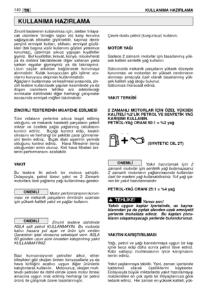 Page 142140KULLANIMA HAZIRLAMATR
Zincirli testerenin kullanılması için, aletten fırlaya-
cak  cisimlere  ‘örne¤in  taﬂlar  vb)  karﬂı  koruma
sa¤layacak  elbiseler  giyilmelidir.  kaymaz  demir
perçinli  emniyet  botları,  eldiven,  emniyet  gözlü-
kleri  (tek  baﬂına  vizör  kullanımı  gözleri  yeterince
korumaz),  üzerinize  sıkıca  yapıﬂan  kıyafetler
giyiniz.  Bol kıyafetler, kravat, künye, mücevherat
ya  da  dallara  takılabilecek  di¤er  sallanan  yada
sarkan  eﬂyalar  giymeyiniz  ya  da  takmayınız.
Uzun...