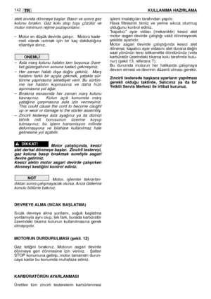 Page 144aleti anında dönmeye baﬂlar. Basın ve sonra gaz
kolunu  bırakın.  Gaz  kolu  stop  tuﬂu  çözülür  ve
motor minimum rejime pozisyonlanır.
– Motor en düﬂük devirde çalıﬂır.   Motoru kade-
meli  olarak  ısıtmak  için  bir  kaç  dakikalı¤ına
rölantiye alınız. 
– Asla  marﬂ  kolunu  halatın  tam  boyunca  (hare-
ket güzergahının sonuna kadar) çekmeyiniz.
– Her  zaman  halatı  dıﬂa  do¤ru  çekiniz.    Marﬂ
halatını  farklı  bir  açıyla  çekmek,  yatakla  sür-
tünme  yapmasına  sebebiyet  verir.  Bu  sürtün-
me...