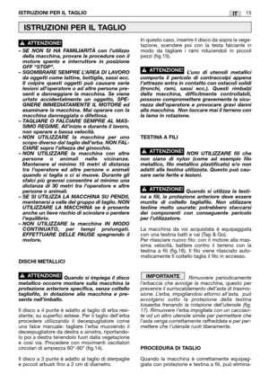 Page 17– SE NON SI HA FAMILIARITÀ con l’utilizzo
della macchina, provare le procedure con il
motore spento e interruttore in posizione
OFF “STOP”.
– SGOMBRARE SEMPRE L’AREA DI LAVORO
da oggetti come lattine, bottiglie, sassi ecc.
Il colpire questi oggetti può causare serie
lesioni all’operatore o ad altre persone pre-
senti e danneggiare la macchina. Se viene
urtato accidentalmente un oggetto, SPE-
GNERE IMMEDIATAMENTE IL MOTORE ed
esaminare la macchina. Mai operare con la
macchina danneggiata o difettosa.
–...