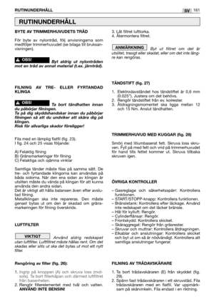 Page 163BYTE AV TRIMMERHUVUDETS TRÅD
För byte av nylontråd, följ anvisningarna som
medföljer trimmerhuvudet (se bilaga till bruksan-
visningen).
Byt aldrig ut nylontråden
mot en tråd av annat material (t.ex. järntråd).
FILNING AV TRE- ELLER FYRTANDAD
KLINGA
Ta bort tändhatten innan
du påbörjar filningen.
Ta  på dig skyddshandskar innan du påbörjar
filningen så att du undviker att skära dig på
klingan. 
Risk för allvarliga skador föreligger!
Fila med en lämplig flatfil (fig. 23).
I fig. 24 och 25 visas följande:...