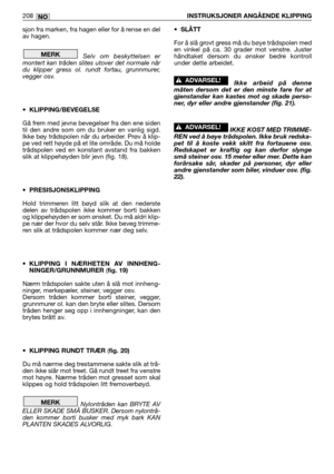 Page 210sjon fra marken, fra hagen eller for å rense en del
av hagen.
Selv om beskyttelsen er
montert kan tråden slites utover det normale når
du klipper gress ol. rundt fortau, grunnmurer,
vegger osv.
•KLIPPING/BEVEGELSE
Gå frem med jevne bevegelser fra den ene siden
til den andre som om du bruker en vanlig sigd.
Ikke bøy trådspolen når du arbeider. Prøv å klip-
pe ved rett høyde på et lite område. Du må holde
trådspolen ved en konstant avstand fra bakken
slik at klippehøyden blir jevn (fig. 18)....